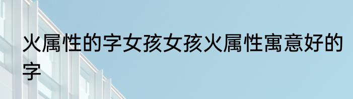 火属性的字女孩女孩火属性寓意好的字