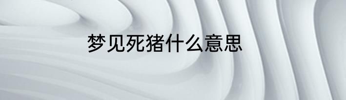 梦见死猪什么意思