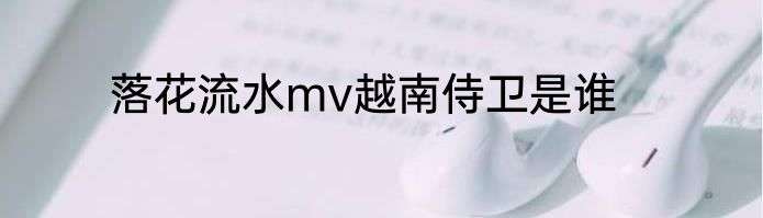 落花流水mv越南侍卫是谁