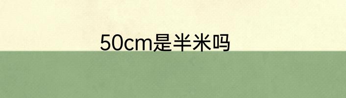 50cm是半米吗