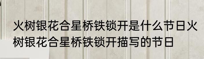 火树银花合星桥铁锁开是什么节日火树银花合星桥铁锁开描写的节日