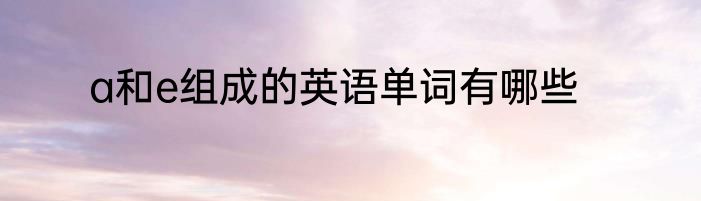 a和e组成的英语单词有哪些