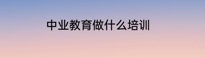 中业教育做什么培训