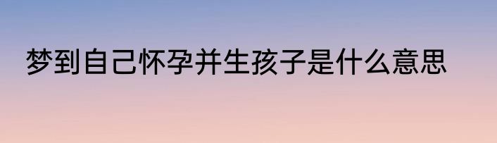 梦到自己怀孕并生孩子是什么意思