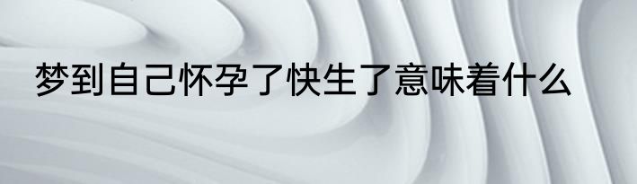 梦到自己怀孕了快生了意味着什么