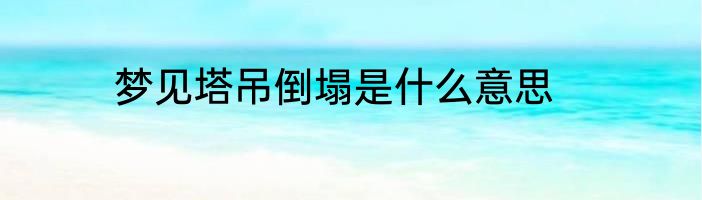 梦见塔吊倒塌是什么意思