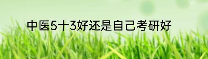 中医5十3好还是自己考研好