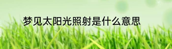 梦见太阳光照射是什么意思