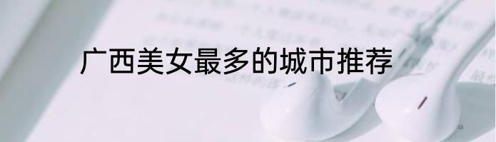 广西美女最多的城市推荐