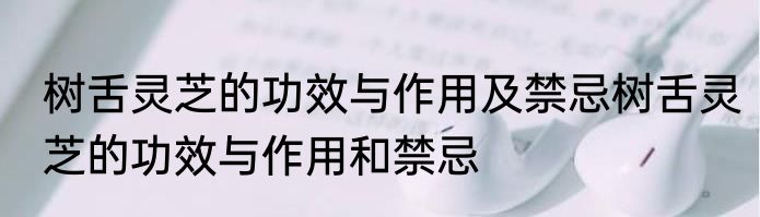 树舌灵芝的功效与作用及禁忌树舌灵芝的功效与作用和禁忌