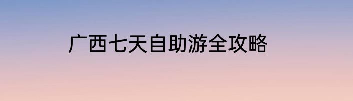 广西七天自助游全攻略