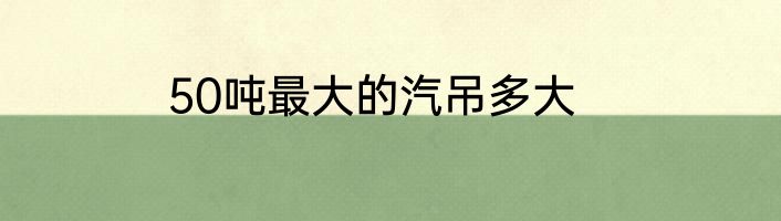 50吨最大的汽吊多大