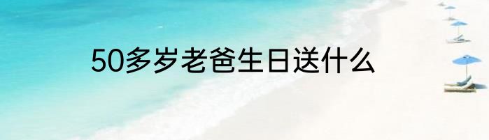 50多岁老爸生日送什么