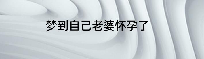 梦到自己老婆怀孕了