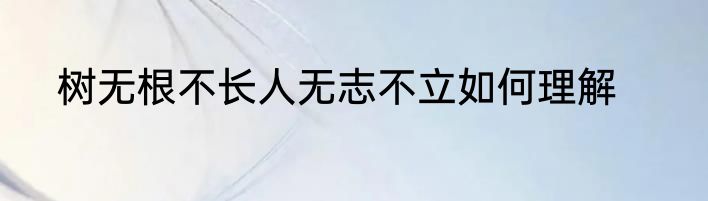 树无根不长人无志不立如何理解
