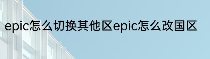 epic怎么切换其他区epic怎么改国区