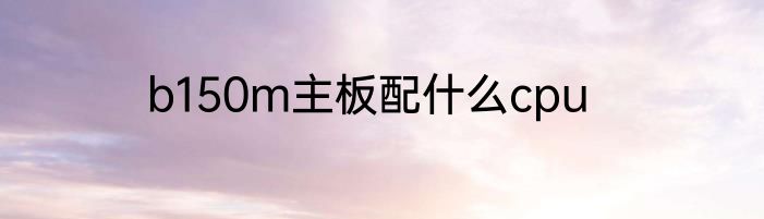 b150m主板配什么cpu