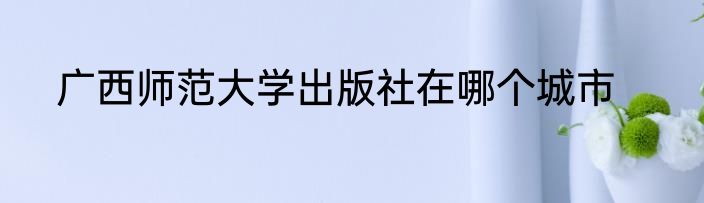 广西师范大学出版社在哪个城市