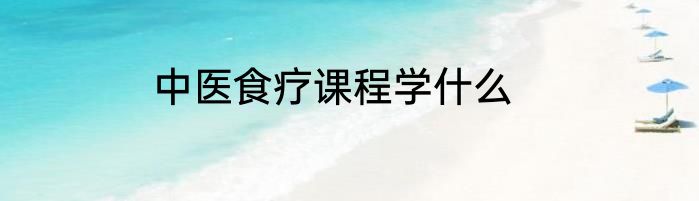 中医食疗课程学什么