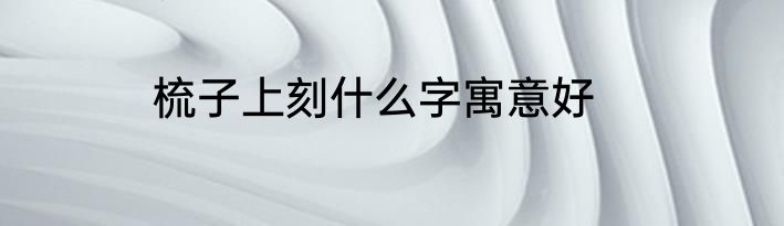梳子上刻什么字寓意好