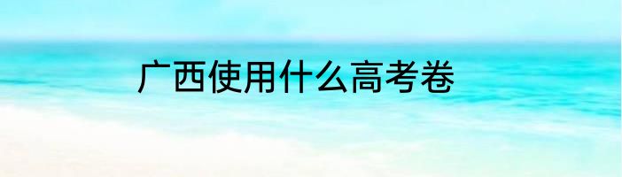 广西使用什么高考卷