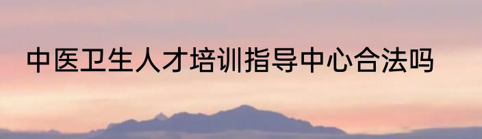 中医卫生人才培训指导中心合法吗