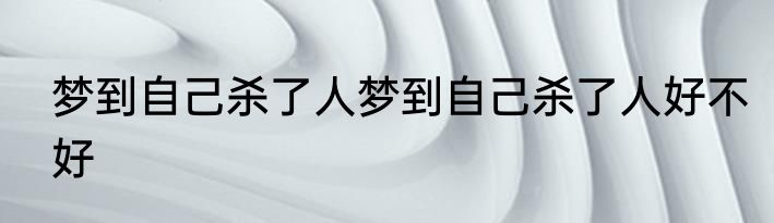 梦到自己杀了人梦到自己杀了人好不好