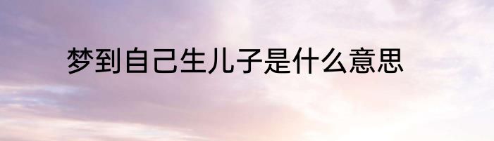 梦到自己生儿子是什么意思