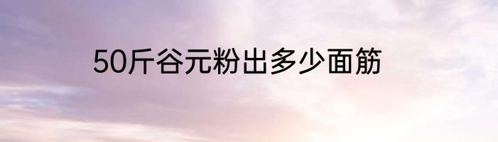 50斤谷元粉出多少面筋