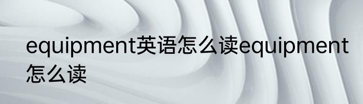 equipment英语怎么读equipment怎么读