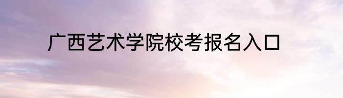 广西艺术学院校考报名入口