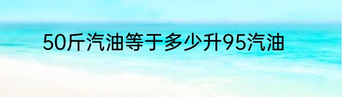 50斤汽油等于多少升95汽油