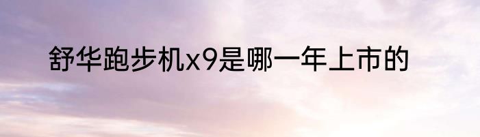舒华跑步机x9是哪一年上市的