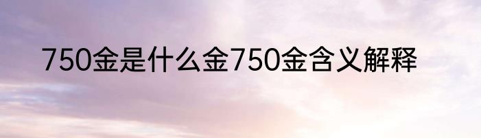 750金是什么金750金含义解释