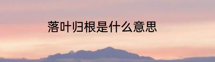 落叶归根是什么意思