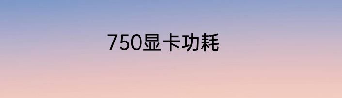 750显卡功耗