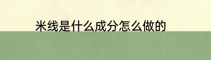 米线是什么成分怎么做的