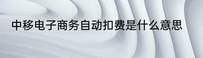 中移电子商务自动扣费是什么意思