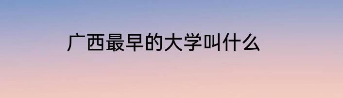 广西最早的大学叫什么