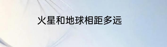 火星和地球相距多远