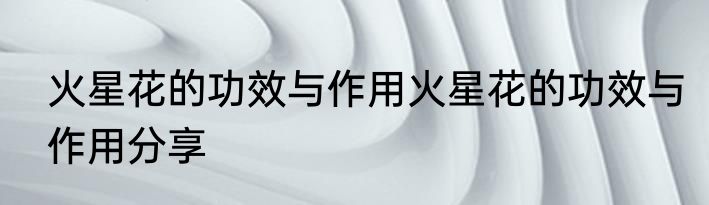 火星花的功效与作用火星花的功效与作用分享