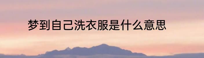 梦到自己洗衣服是什么意思