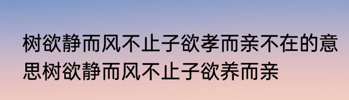 树欲静而风不止子欲孝而亲不在的意思树欲静而风不止子欲养而亲