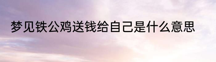 梦见铁公鸡送钱给自己是什么意思