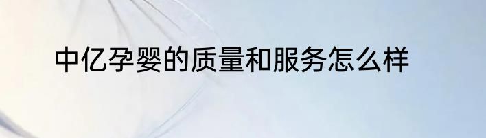中亿孕婴的质量和服务怎么样