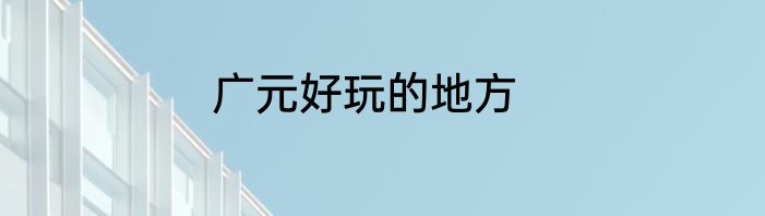 广元好玩的地方