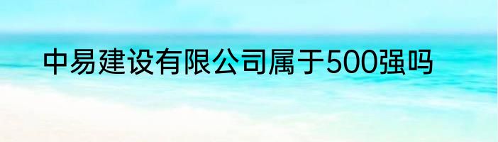 中易建设有限公司属于500强吗