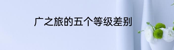 广之旅的五个等级差别