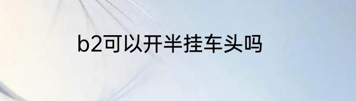 b2可以开半挂车头吗