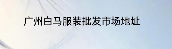 广州白马服装批发市场地址